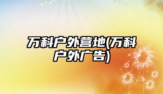 萬科戶外營地(萬科戶外廣告)